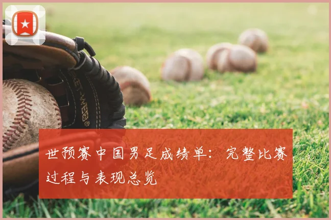 世预赛中国男足成绩单：完整比赛过程与表现总览