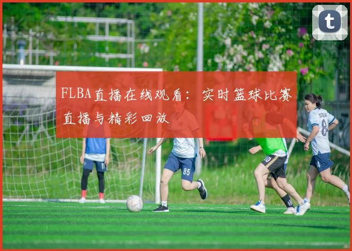 FLBA直播在线观看:实时篮球比赛直播与精彩回放