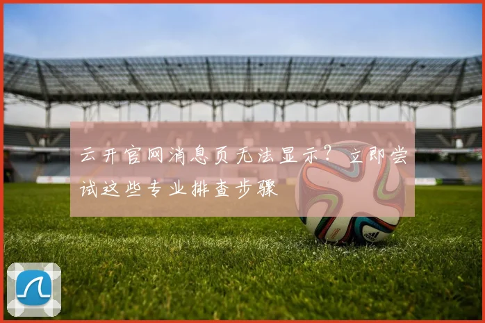 云开官网消息页无法显示？立即尝试这些专业排查步骤