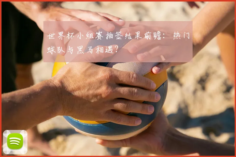 世界杯小组赛抽签结果前瞻：热门球队与黑马相遇？