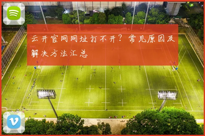 云开官网网址打不开？常见原因及解决方法汇总