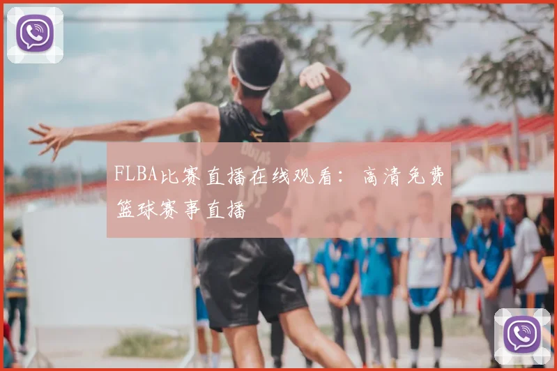 FLBA比赛直播在线观看：高清免费篮球赛事直播