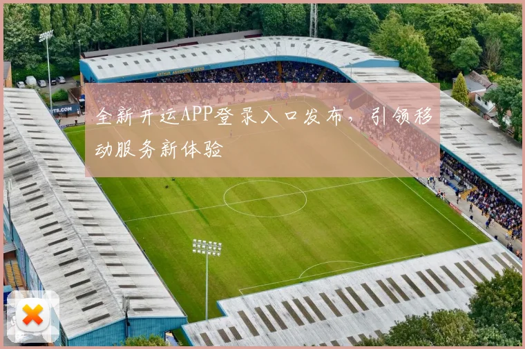 全新开运APP登录入口发布，引领移动服务新体验