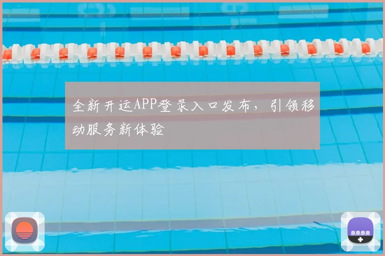 全新开运APP登录入口发布，引领移动服务新体验