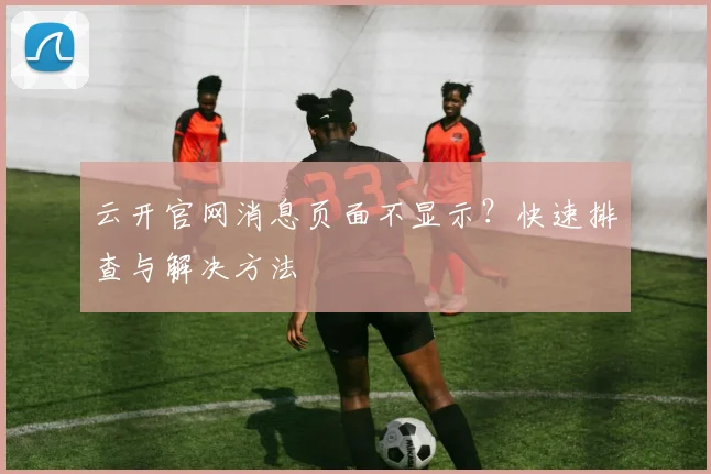 云开官网消息页面不显示？快速排查与解决方法
