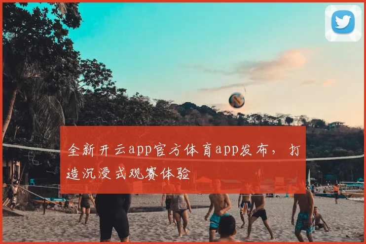 全新开云app官方体育app发布，打造沉浸式观赛体验
