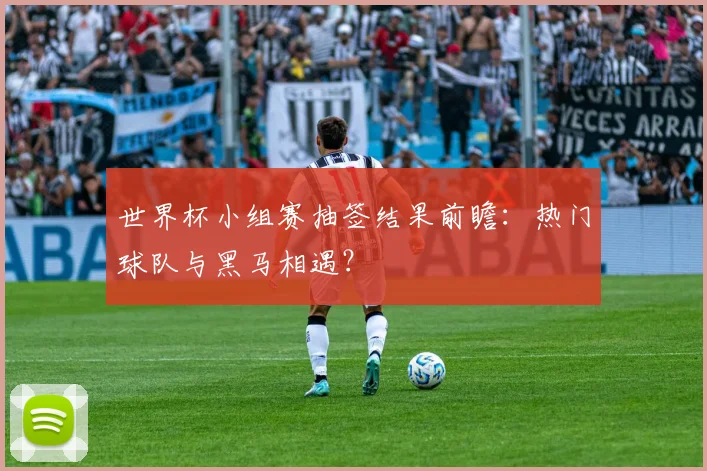 世界杯小组赛抽签结果前瞻：热门球队与黑马相遇？