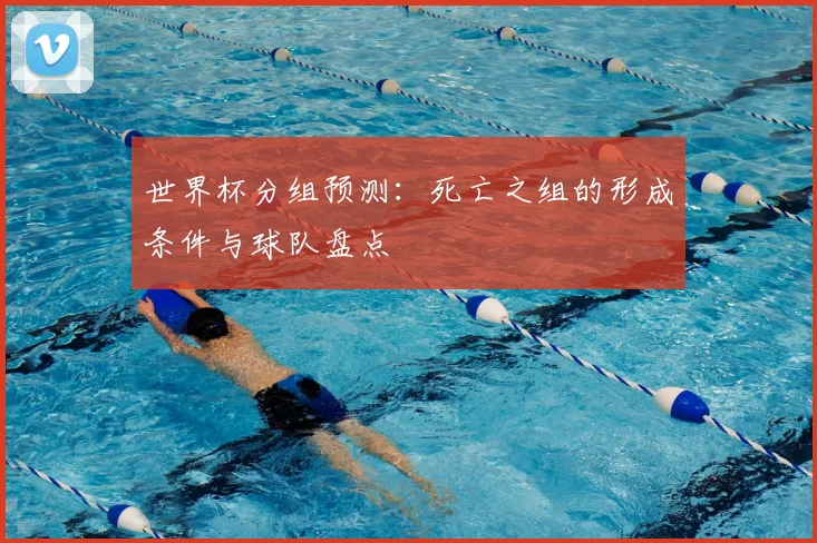 世界杯分组预测：死亡之组的形成条件与球队盘点