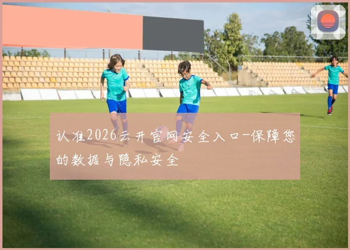 认准2026云开官网安全入口-保障您的数据与隐私安全