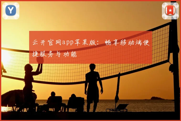 云开官网app苹果版：畅享移动端便捷服务与功能