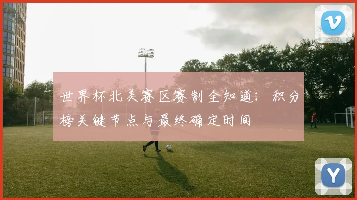 世界杯北美赛区赛制全知道：积分榜关键节点与最终确定时间