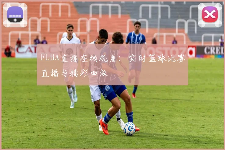FLBA直播在线观看：实时篮球比赛直播与精彩回放