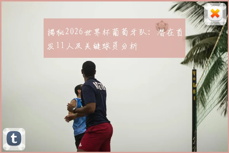 揭秘2026世界杯葡萄牙队：潜在首发11人及关键球员分析
