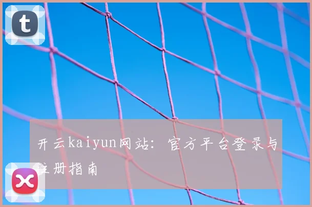 开云kaiyun网站：官方平台登录与注册指南