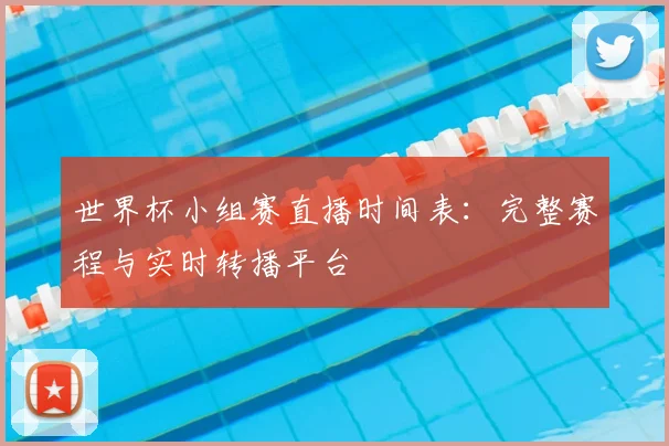 世界杯小组赛直播时间表：完整赛程与实时转播平台