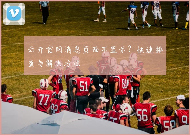 云开官网消息页面不显示？快速排查与解决方法