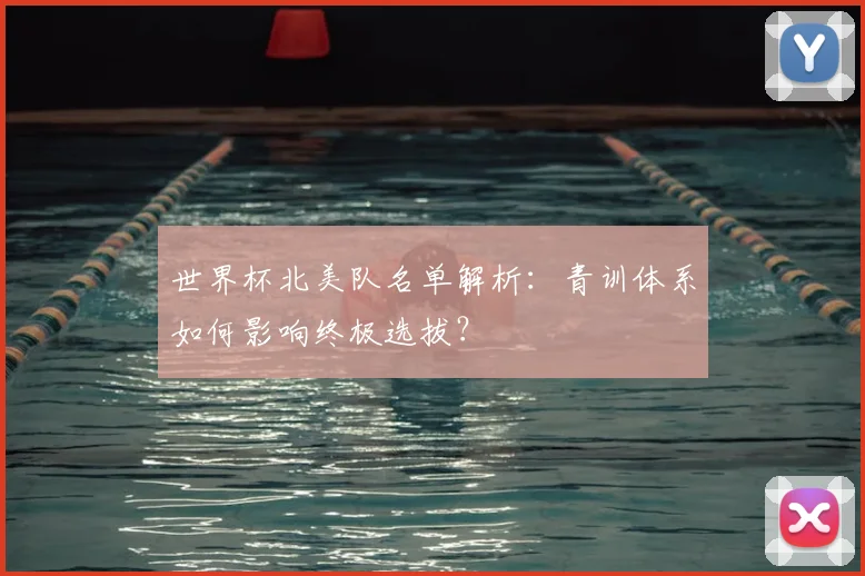 世界杯北美队名单解析：青训体系如何影响终极选拔？