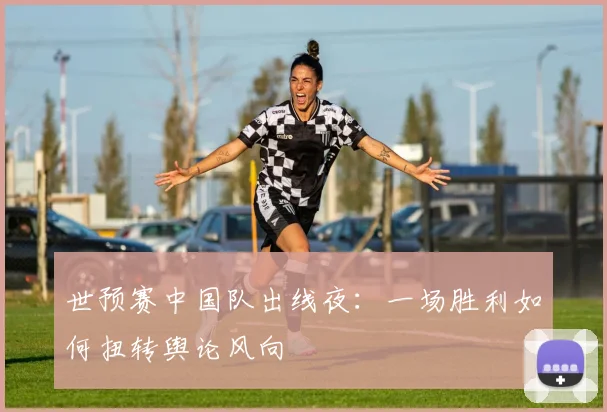 世预赛中国队出线夜：一场胜利如何扭转舆论风向
