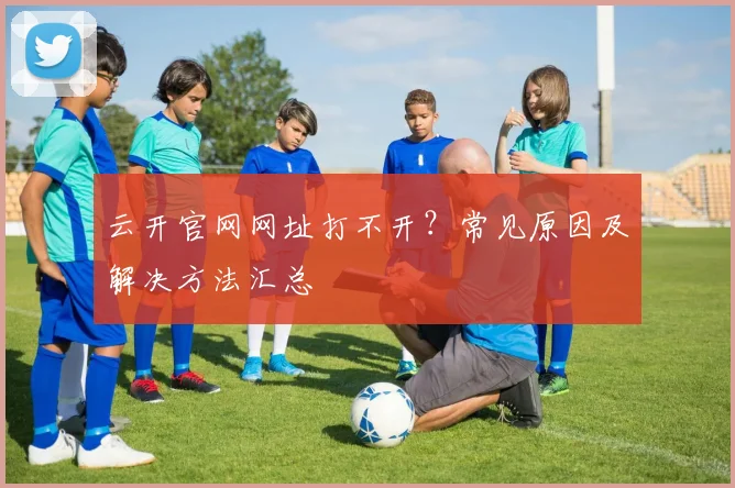 云开官网网址打不开？常见原因及解决方法汇总